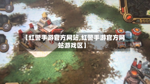 【红警手游官方网站,红警手游官方网站游戏区】-第2张图片
