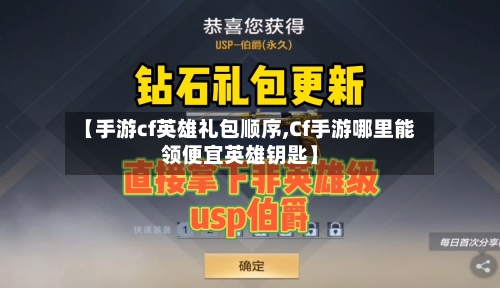 【手游cf英雄礼包顺序,Cf手游哪里能领便宜英雄钥匙】-第2张图片