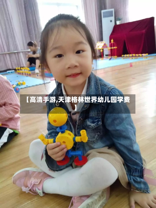 【高清手游,天津格林世界幼儿园学费】