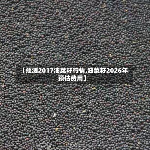 【预测2017油菜籽行情,油菜籽2026年预估费用】-第2张图片