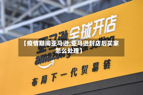 【疫情期间亚马逊,亚马逊封店后买家怎么处理】-第2张图片