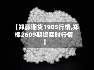 【郑醇期货1905行情,郑棉2609期货实时行情】-第2张图片