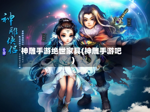 神雕手游绝世家具(神雕手游吧)-第2张图片