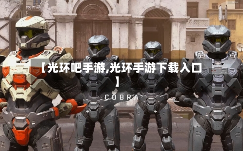 【光环吧手游,光环手游下载入口】