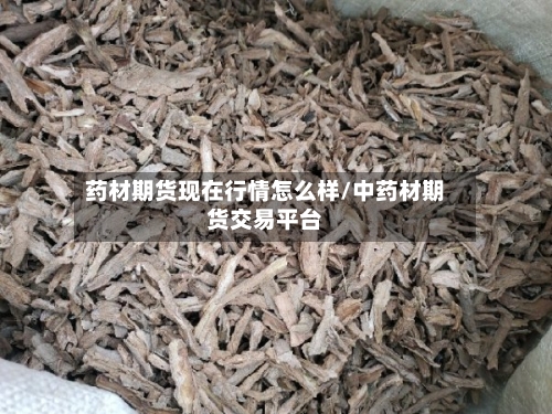 药材期货现在行情怎么样/中药材期货交易平台