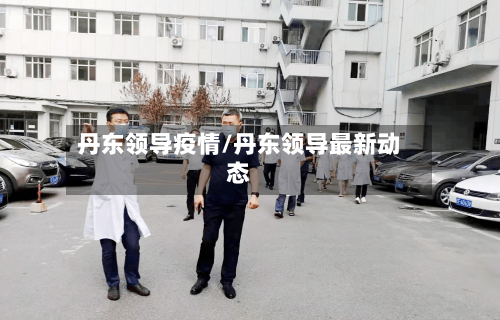 丹东领导疫情/丹东领导最新动态-第2张图片