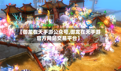 【御龙在天手游公众号,御龙在天手游官方网站交易平台】-第2张图片