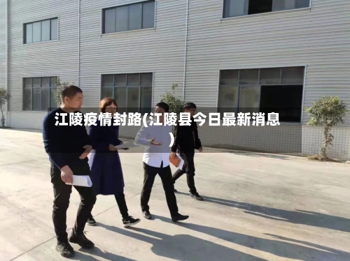 江陵疫情封路(江陵县今日最新消息)-第3张图片