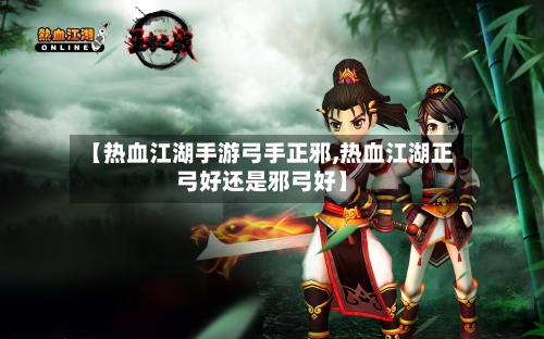 【热血江湖手游弓手正邪,热血江湖正弓好还是邪弓好】-第2张图片