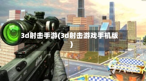 3d射击手游(3d射击游戏手机版)