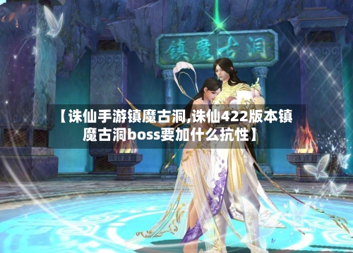 【诛仙手游镇魔古洞,诛仙422版本镇魔古洞boss要加什么抗性】
