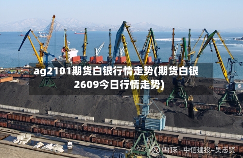 ag2101期货白银行情走势(期货白银2609今日行情走势)