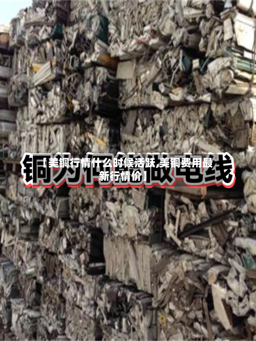 【美铜行情什么时候活跃,美铜费用最新行情价】