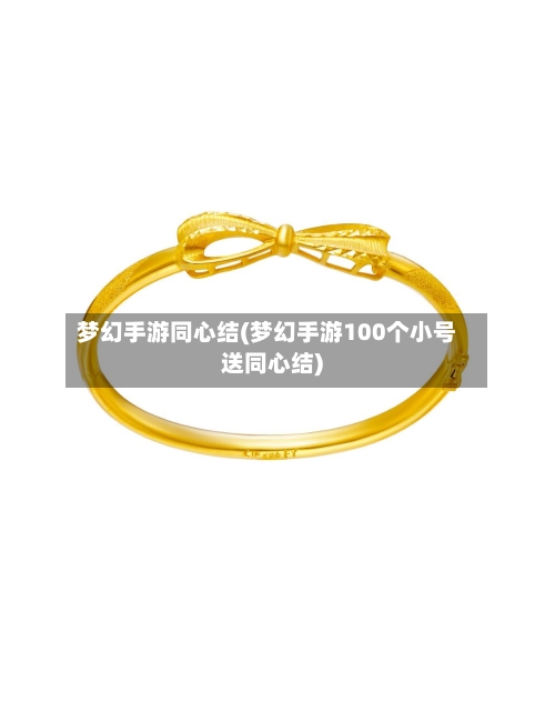 梦幻手游同心结(梦幻手游100个小号送同心结)-第2张图片
