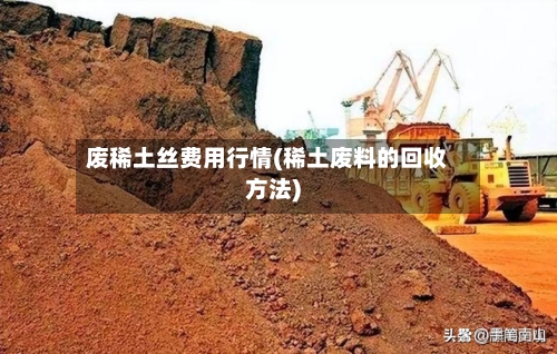 废稀土丝费用行情(稀土废料的回收方法)-第2张图片