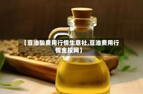 【豆油酸费用行情生意社,豆油费用行情金投网】