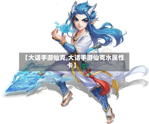 【大话手游仙克,大话手游仙克水属性卡】-第2张图片