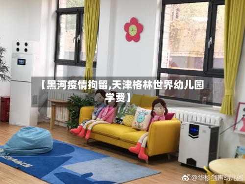 【黑河疫情拘留,天津格林世界幼儿园学费】