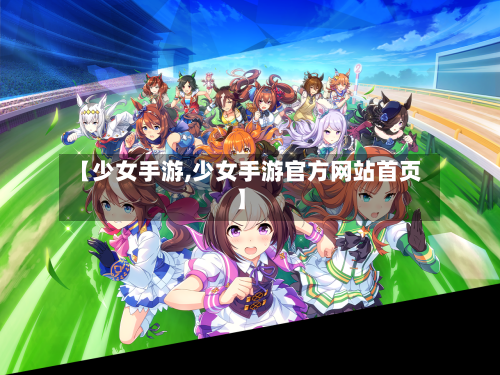 【少女手游,少女手游官方网站首页】