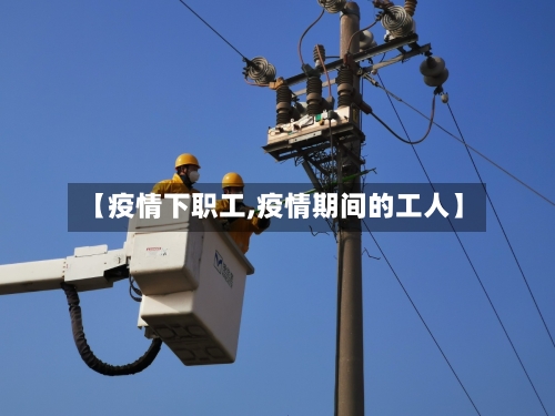 【疫情下职工,疫情期间的工人】