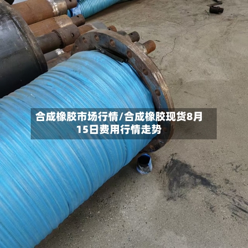 合成橡胶市场行情/合成橡胶现货8月15日费用行情走势-第2张图片