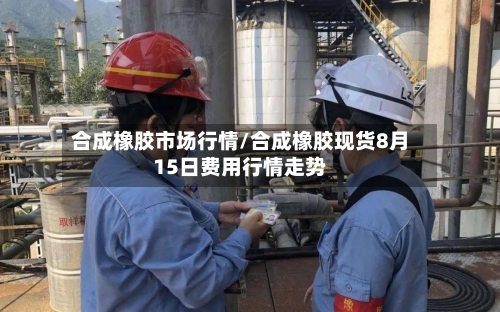 合成橡胶市场行情/合成橡胶现货8月15日费用行情走势