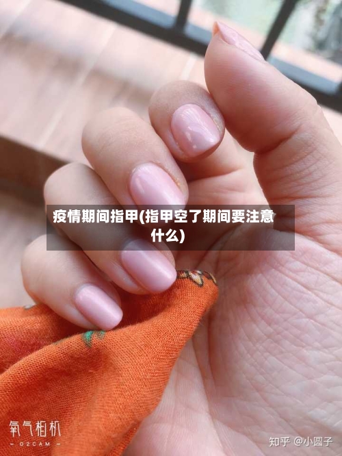 疫情期间指甲(指甲空了期间要注意什么)