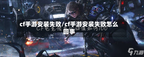cf手游安装失败/cf手游安装失败怎么回事-第2张图片