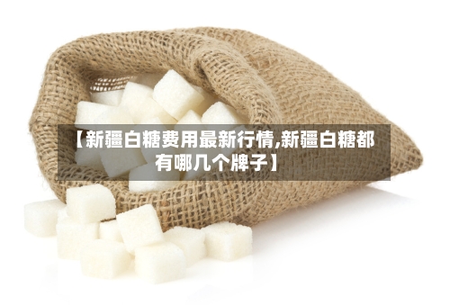 【新疆白糖费用最新行情,新疆白糖都有哪几个牌子】-第2张图片