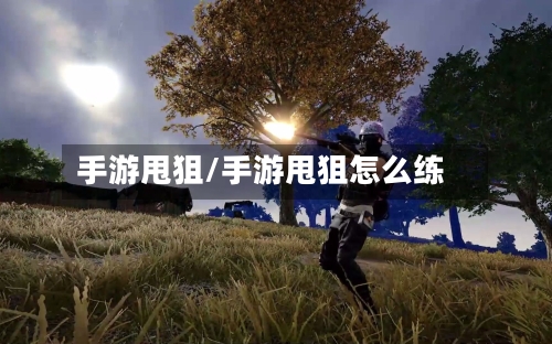 手游甩狙/手游甩狙怎么练