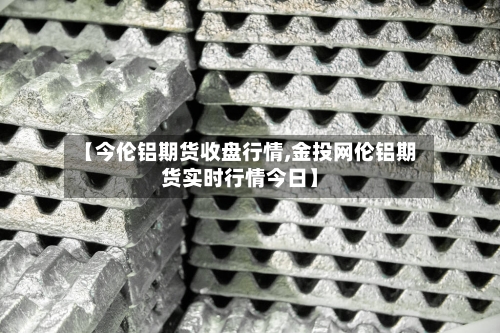 【今伦铝期货收盘行情,金投网伦铝期货实时行情今日】