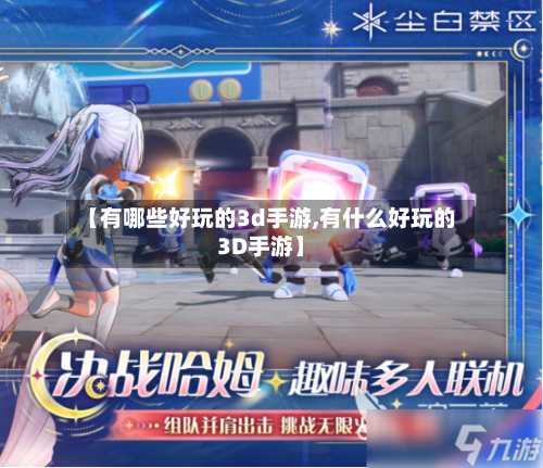 【有哪些好玩的3d手游,有什么好玩的3D手游】-第3张图片
