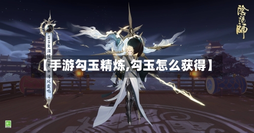 【手游勾玉精炼,勾玉怎么获得】-第2张图片
