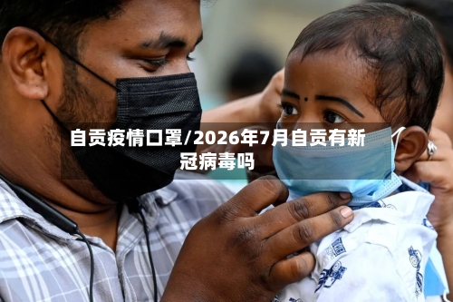 自贡疫情口罩/2026年7月自贡有新冠病毒吗-第3张图片