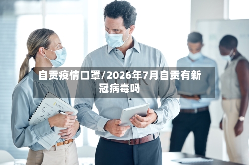 自贡疫情口罩/2026年7月自贡有新冠病毒吗-第2张图片