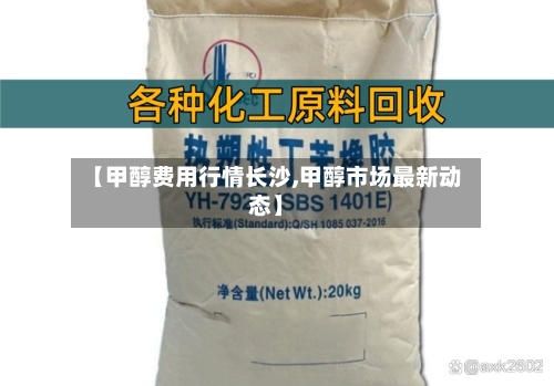 【甲醇费用行情长沙,甲醇市场最新动态】