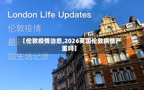 【伦敦疫情治愈,2026英国伦敦病情严重吗】