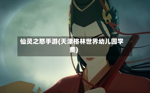 仙灵之怒手游(天津格林世界幼儿园学费)