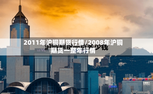 2011年沪铜期货行情/2008年沪铜期货一整年行情