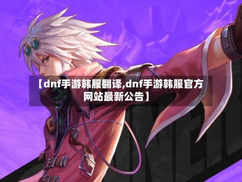 【dnf手游韩服翻译,dnf手游韩服官方网站最新公告】-第2张图片