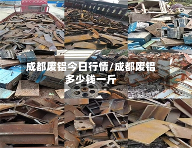 成都废铝今日行情/成都废铝多少钱一斤
