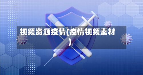 视频资源疫情(疫情视频素材)