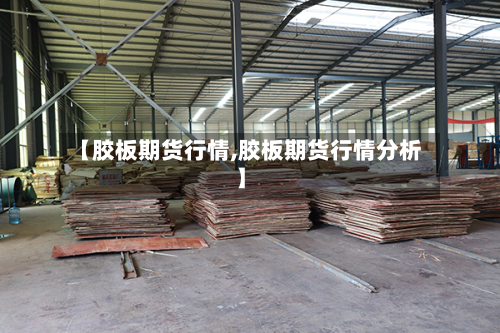 【胶板期货行情,胶板期货行情分析】-第3张图片