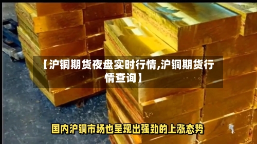 【沪铜期货夜盘实时行情,沪铜期货行情查询】