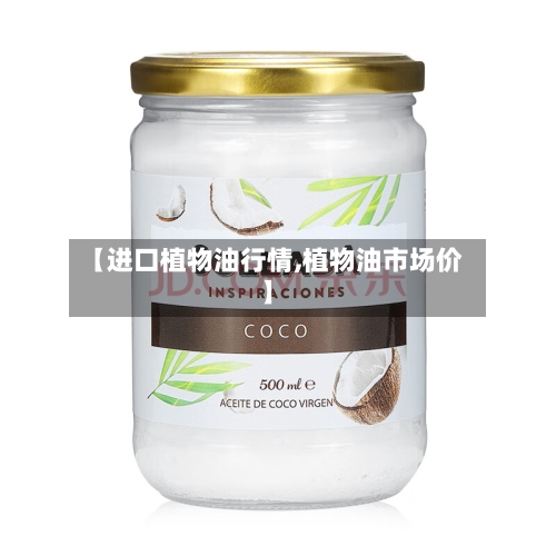 【进口植物油行情,植物油市场价】