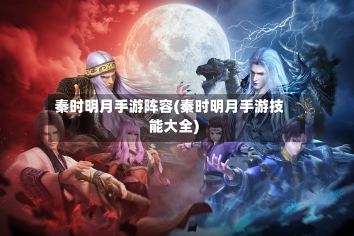 秦时明月手游阵容(秦时明月手游技能大全)-第3张图片