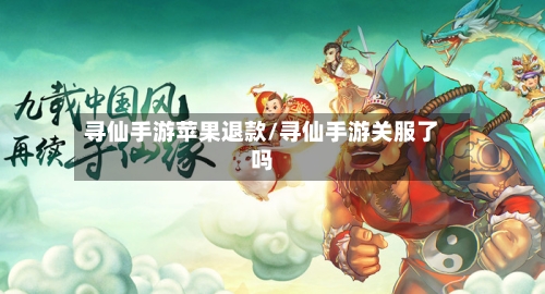 寻仙手游苹果退款/寻仙手游关服了吗-第2张图片