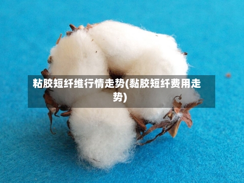 粘胶短纤维行情走势(黏胶短纤费用走势)