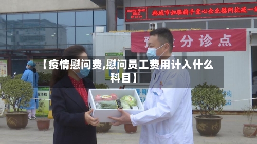 【疫情慰问费,慰问员工费用计入什么科目】-第2张图片