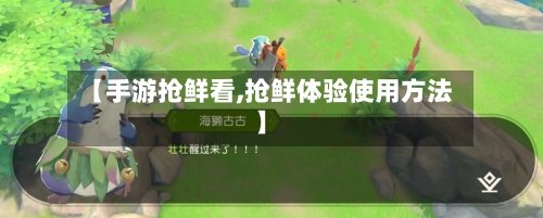 【手游抢鲜看,抢鲜体验使用方法】